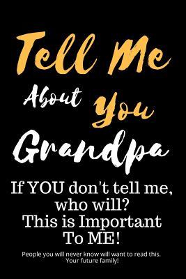 Tell Me About YOU Grandpa: If YOU don't tell me, who will? This is Important To ME! People you will never know will want to read this. Your future family!