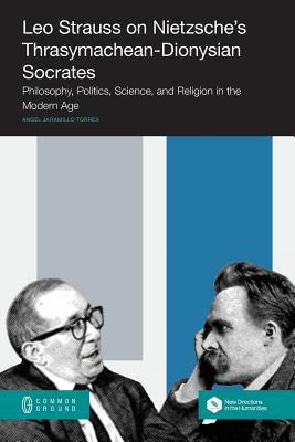 Leo Strauss on Nietzsche's Thrasymachean-Dionysian Socrates: Philosophy, Politics, Science, and Religion in the Modern Age