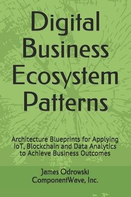 Digital Business Ecosystem Patterns: Architecture Blueprints for Applying IoT, Blockchain and Data Analytics to Achieve Business Outcomes
