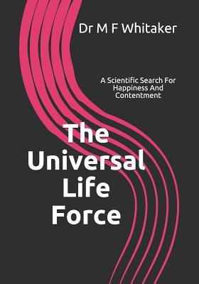 The Universal Life Force A Scientific Search For Happiness: Human Psychology and Behaviour Explained Through Physics. How Science, the Big Bang, DNA, ... Love and Belief in God are Linked.