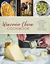 Wisconsin Cheese Cookbook: Creamy, Cheesy, Sweet, and Savory Recipes from the State's Best Creameries