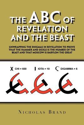 The ABC of Revelation and the Beast: Unwrapping the Enigmas in Revelation to Prove That the Hammer and Sickle Is the Number of the Beast and That Moscow Is Babylon the Great