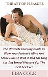The Art Of Pleasure: The Ultimate Foreplay Guide to Blow Your Partner’s Mind and Make Him Go Wild in Bed for Long Lasting Sexual Pleasure for the Best Sex Ever The Art Of Pleasure: The Ultimate Foreplay Guide to Blow Your Partner’s Mind and Make Him Go Wild in Bed for Long Lasting Sexual Pleasure for the Best Sex Ever