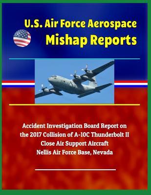 U.S. Air Force Aerospace Mishap Reports: Accident Investigation Board Report on the 2017 Collision of A-10c Thunderbolt II Close Air Support Aircraft, Nellis Air Force Base, Nevada