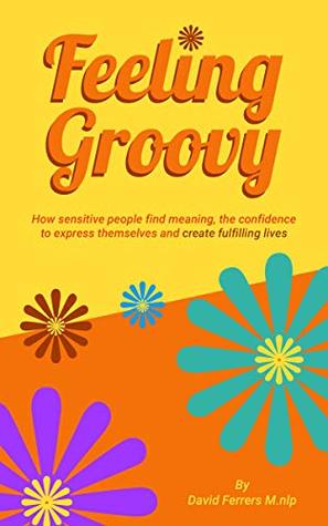 Feeling Groovy: How Sensitive People Find Meaning, the Confidence to Express Themselves and Create Fulfilling Lives (Kindle Edition)