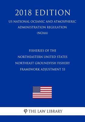 Fisheries of the Northeastern United States - Northeast Groundfish Fishery - Framework Adjustment 53 (US National Oceanic and Atmospheric Administration Regulation) (NOAA) (2018 Edition)