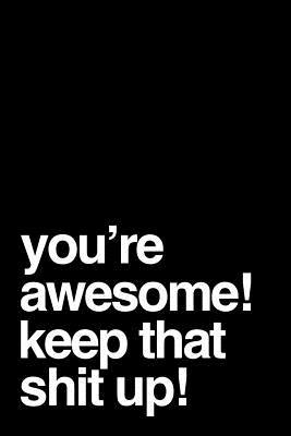 You're Awesome! Keep That Shit Up!: 110-Page Funny Soft Cover Sarcastic Blank Lined Journal Makes Great Boss, Coworker or Manager Gift Idea