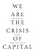 We Are the Crisis of Capita...