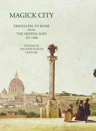 Magick City: Travellers to Rome from the Middle Ages to 1900, Volume III: The Nineteenth Century