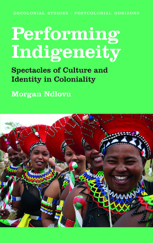 Performing Indigeneity: Spectacles of Culture and Identity in Coloniality (Decolonial Studies, Postcolonial Horizons)