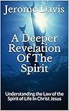 A Deeper Revelation Of The Spirit: Understanding the Law of the Spirit of Life In Christ Jesus A Deeper Revelation Of The Spirit: Understanding the Law of the Spirit of Life In Christ Jesus