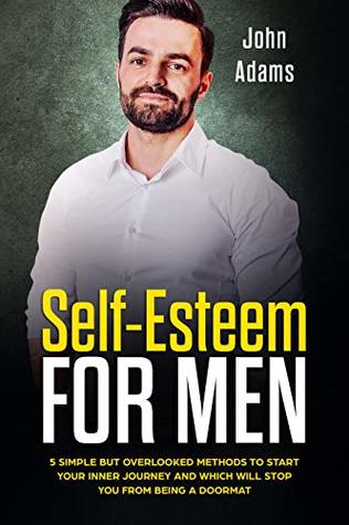 Self Esteem for Men: 5 Simple but Overlooked Methods to Start Your Inner Journey and Which Will Stop You from Being a Doormat (Self Improvement for Men Book 6)