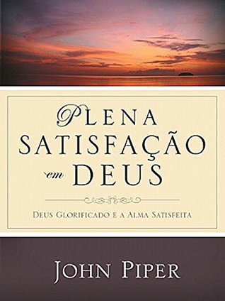 Plena Satisfação em Deus. Deus Glorificado e a Alma Satisfeita