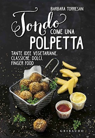 Tondo come una polpetta. Tante idee vegetariane, classiche, dolci, finger food