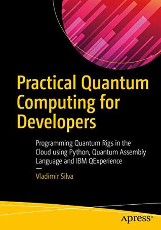 Practical Quantum Computing for Developers: Programming Quantum Rigs in the Cloud using Python, Quantum Assembly Language and IBM QExperience (Kindle Edition)
