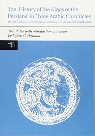 The History of the Kings of the Persians in Three Arabic Chronicles: The Transmission of the Iranian Past from Late Antiquity to Early Islam (Translated Texts for Historians, 69)
