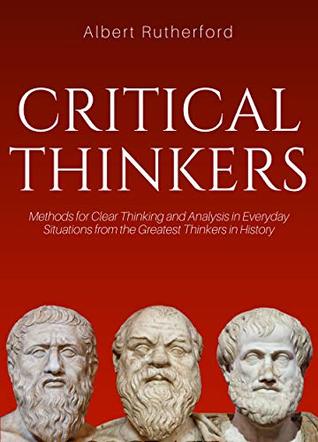 Lessons From Critical Thinkers: Methods for Clear Thinking and Analysis in Everyday Situations from the Greatest Thinkers in History (The Critical Thinker Book 2)