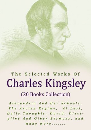 The Selected Works of Charles Kingsley (20 books): Alexandria And Her Schools, The Ancien Regime, At Last, Daily Thoughts, David, Discipline And Other Sermons, Froude's History Of England, etc...