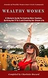 Wealthy Women: A Woman's Guide To Creating More Freedom, Quitting Her 9 To 5 and Creating Her Dream Life (Create Your Dream Life Book 1)
