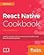 React Native Cookbook: Industry Standard Recipes to Solve All Your Problems with React Native Development