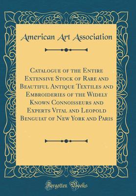 Catalogue of the Entire Extensive Stock of Rare and Beautiful Antique Textiles and Embroideries of the Widely Known Connoisseurs and Experts Vital and ... of New York and Paris (Classic Reprint)