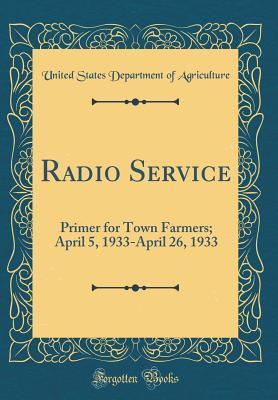 Radio Service: Primer for Town Farmers; April 5, 1933-April 26, 1933 (Classic Reprint)