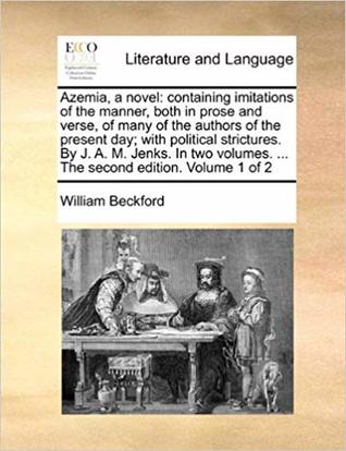 Azemia, a novel; containing imitations in the manner, both in prose and verse, of many of the authors of the present day; with political strictures. By J. A. M. Jenks. In two volumes. ... The second edition. Volume 1 of 2