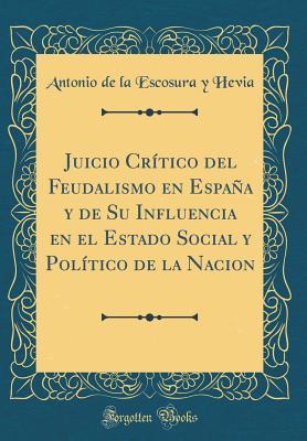 Juicio Crítico del Feudalismo en España y de Su Influencia en el Estado Social y Político de la Nacion (Classic Reprint) (Spanish Edition)