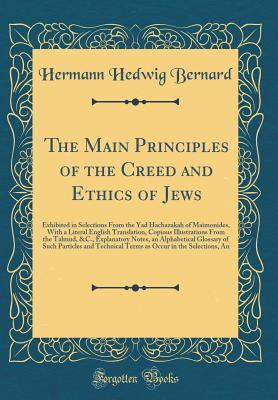 The Main Principles of the Creed and Ethics of Jews: Exhibited in Selections from the Yad Hachazakah of Maimonides, with a Literal English ... an Alphabetical Glossary of Such Particl