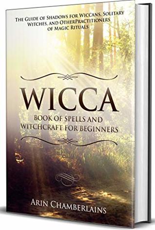 Wicca - Book of Spells and Witchcraft for Beginners: The Guide of Shadows for Wiccans, Solitary Witches, and Other Practitioners of Magic Rituals
