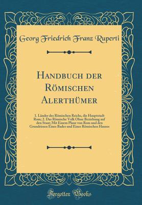 Handbuch der Römischen Alerthümer: 1. Länder des Römischen Reichs, die Hauptstadt Rom; 2. Das Römische Volk Ohne Beziehung auf den Staat; Mit Einem ... Hauses (Classic Reprint) (German Edition)