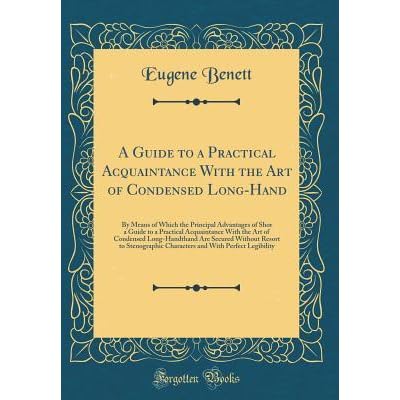 A Guide To A Practical Acquaintance With The Art Of Condensed Long Hand By Means Of Which The Principal Advantages Of Shor A Guide To A Practical Acquaintance With The Art Of Condensed