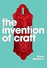 The Invention of Craft by Glenn Adamson