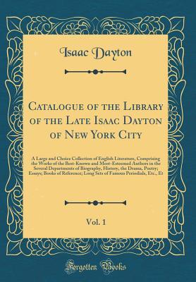 Catalogue of the Library of the Late Isaac Dayton of New York City, Vol. 1: A Large and Choice Collection of English Literature, Comprising the Works of the Best-Known and Most-Esteemed Authors in the