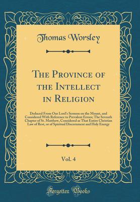 The Province of the Intellect in Religion, Vol. 4: Deduced From Our Lord's Sermon on the Mount, and Considered With Reference to Prevalent Errors; The ... Law of Rest, or of Spiritual Discern