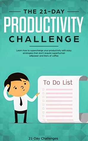The 21-Day Productivity Challenge - Learn How to Supercharge Your Productivity with Easy Strategies That Don't Require Superhuman Willpower and Liters of Coffee (21-Day Challenges Book 3)