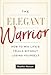 The Elegant Warrior: How To Win Life's Trials Without Losing Yourself
