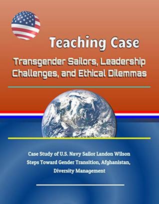 Teaching Case: Transgender Sailors, Leadership Challenges, and Ethical Dilemmas - Case Study of U.S. Navy Sailor Landon Wilson, Steps Toward Gender Transition, Afghanistan, Diversity Management (Kindle Edition)