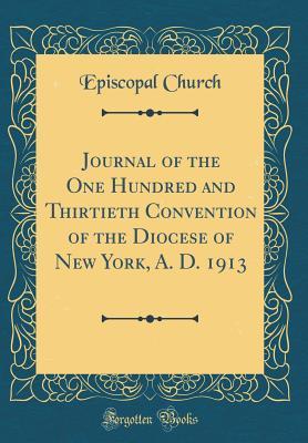 Journal of the One Hundred and Thirtieth Convention of the Diocese of New York, A. D. 1913 (Classic Reprint)