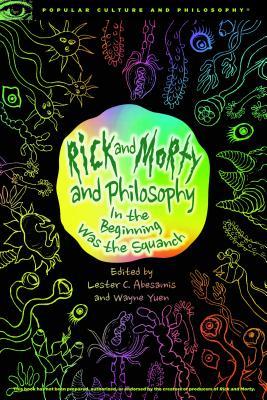 Rick and Morty and Philosophy: In the Beginning Was the Squanch (Popular Culture and Philosophy, 125)