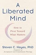 A Liberated Mind: How to Pivot Toward What Matters 