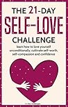 The 21-Day Self-Love Challenge: Learn How to Love Yourself Unconditionally, Cultivate Self-Worth, Self-Compassion and Confidence (21-Day Challenges Book 6)