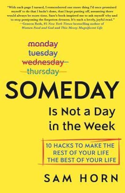 Someday Is Not a Day in the Week: 10 Hacks to Make the Rest of Your Life the Best of Your Life