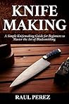 KNIFEMAKING: A Simple knifemaking Guide for Beginners to Master the Art of Bladesmithing