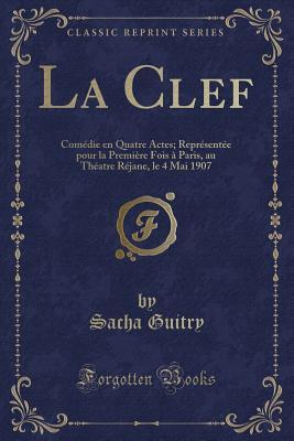 La Clef: Comédie en quatre actes; Repr�sent�e Pour La Premi�re Fois � Paris, Au Th�atre R�jane, Le 4 Mai 1907 (Classic Reprint)