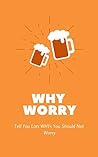 WHY WORRY: Tell You Lots of WHYs You Should Not Worry, Ways to Be Happy, Words to Exempt Anxiety