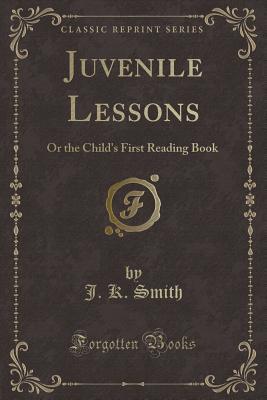 Juvenile Lessons: Or the Child's First Reading Book (Classic Reprint)