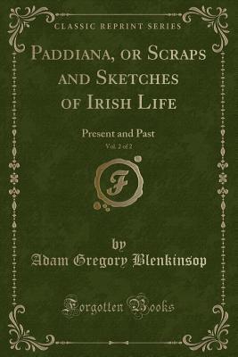 Paddiana, or Scraps and Sketches of Irish Life, Vol. 2 of 2: Present and Past (Classic Reprint)