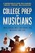 College Prep for Musicians: A Comprehensive Guide for Students, Parents, Teachers, and Counselors