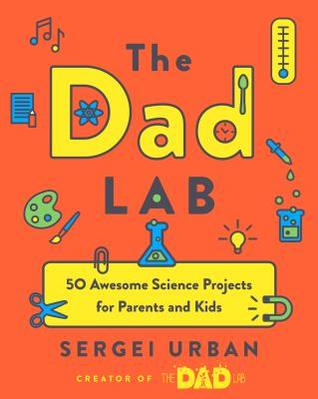 The Dad Lab: 50 Awesome Science Projects for Parents and Kids